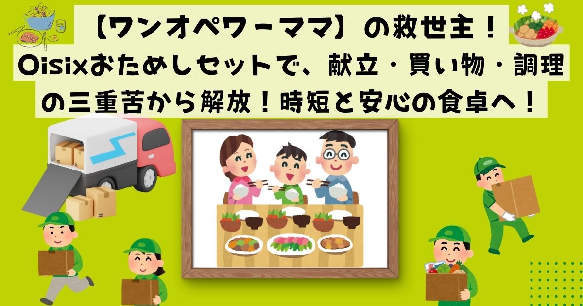 【ワンオペワーママ】の救世主！Oisixおためしセットで、献立・買い物・調理の三重苦から解放！時短と安心の食卓へ！の記事の画像