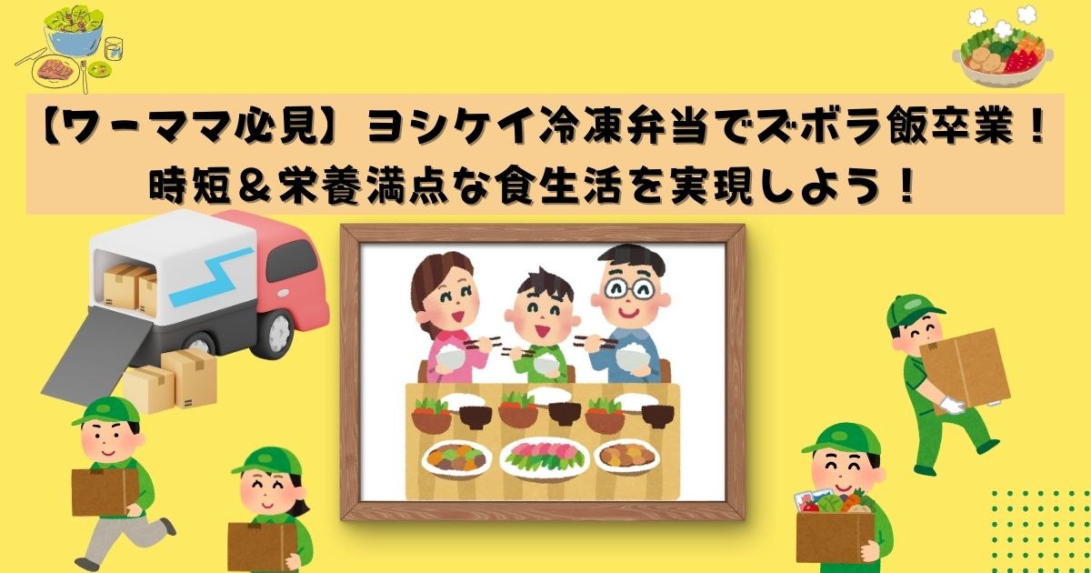 【ワーママ必見】ヨシケイ冷凍弁当でズボラ飯卒業！時短＆栄養満点な食生活を実現しよう！記事の画像