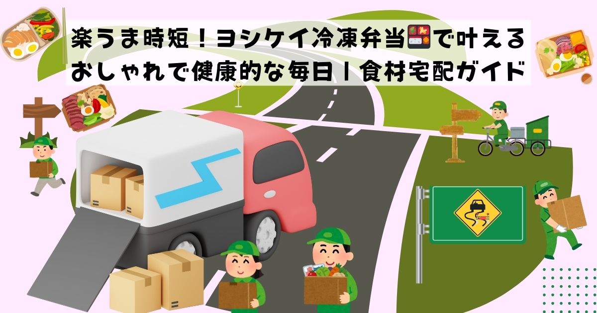 楽うま時短ヨシケイ冷凍弁当で叶える、おしゃれで健康的な毎日食材宅配ガイド