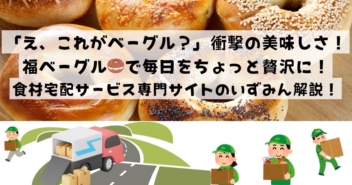 「え、これがベーグル？」衝撃の美味しさ！福ベーグルで毎日をちょっと贅沢に！食材宅配サービス専門サイトのいずみん解説！の記事の画像