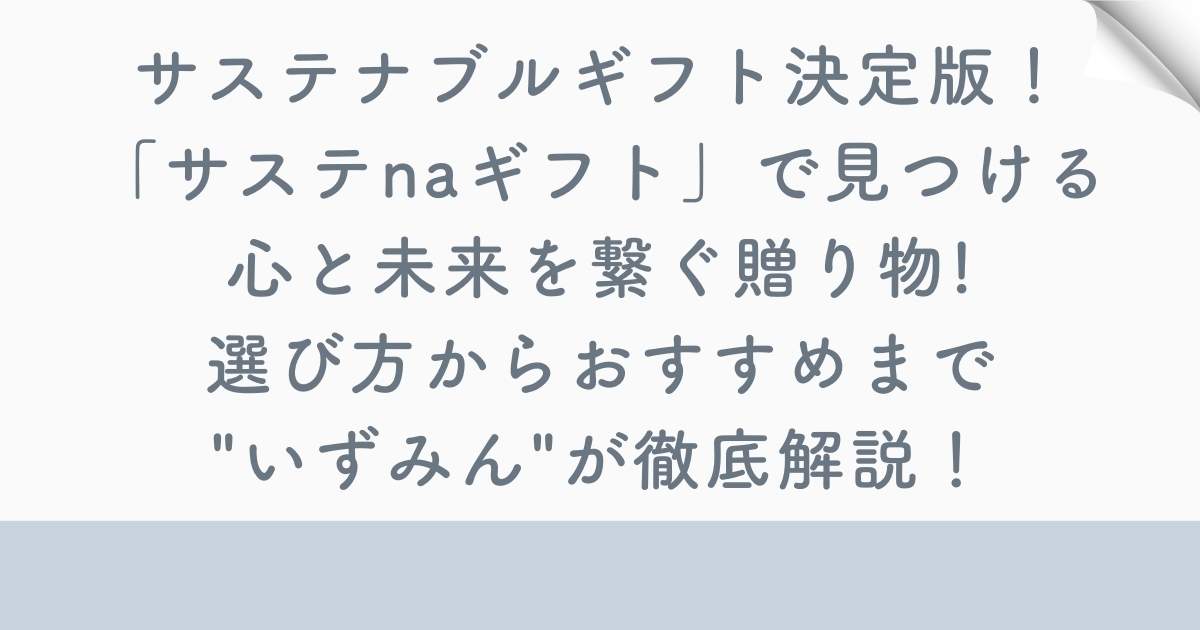 【2025年最新】サステナブルギフト決定版！「サステnaギフト」で見つける心と未来を繋ぐ贈り物｜選び方からおすすめまで"いずみん"が徹底解説！