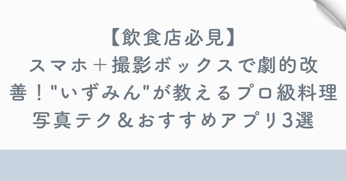 【飲食店必見】スマホ＋撮影ボックスで劇的改善！"いずみん"が教えるプロ級料理写真テク＆おすすめアプリ3選の記事の画像