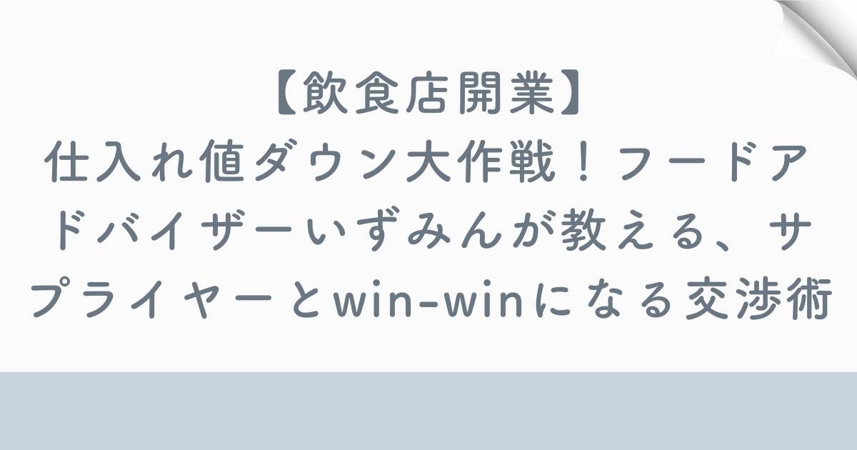【飲食店開業】仕入れ値ダウン大作戦！フードアドバイザーいずみんが教える、サプライヤーとwin-winになる交渉術の記事の画像